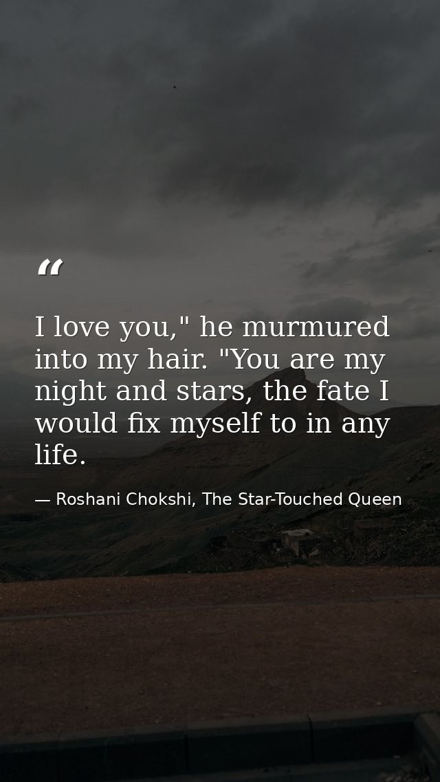 I love you," he murmured into my hair. "You are my night and stars, the fate I would fix myself to in any life. — Roshani Chokshi, The Star-Touched Queen
