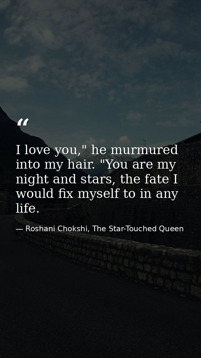 I love you," he murmured into my hair. "You are my night and stars, the fate I would fix myself to in any life. — Roshani Chokshi, The Star-Touched Queen