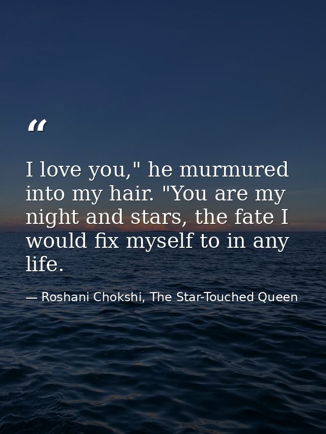 I love you," he murmured into my hair. "You are my night and stars, the fate I would fix myself to in any life. — Roshani Chokshi, The Star-Touched Queen
