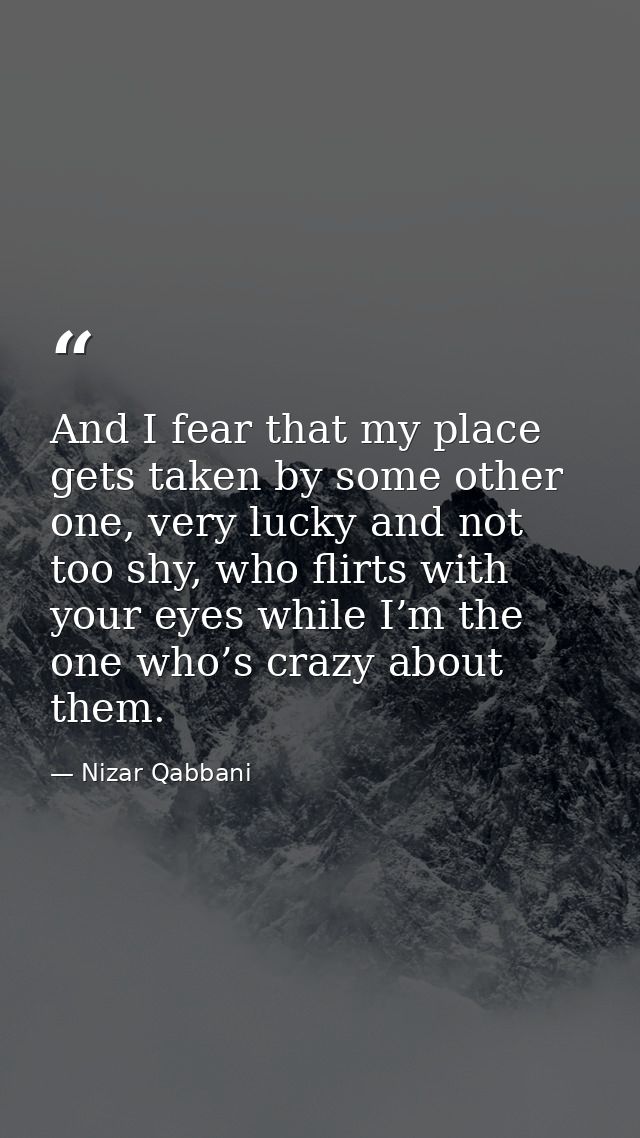 And I fear that my place gets taken by some other one, very lucky and not too shy, who flirts with your eyes while I’m t — Nizar Qabbani
