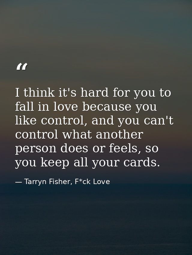 I think it's hard for you to fall in love because you like control, and you can't control what another person does or fe — Tarryn Fisher, F*ck Love