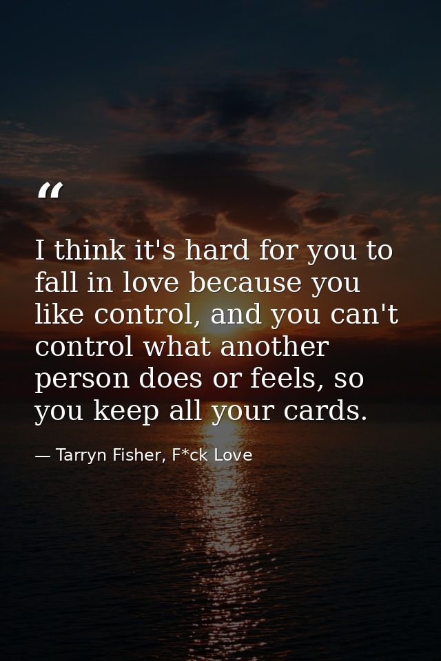 I think it's hard for you to fall in love because you like control, and you can't control what another person does or fe — Tarryn Fisher, F*ck Love