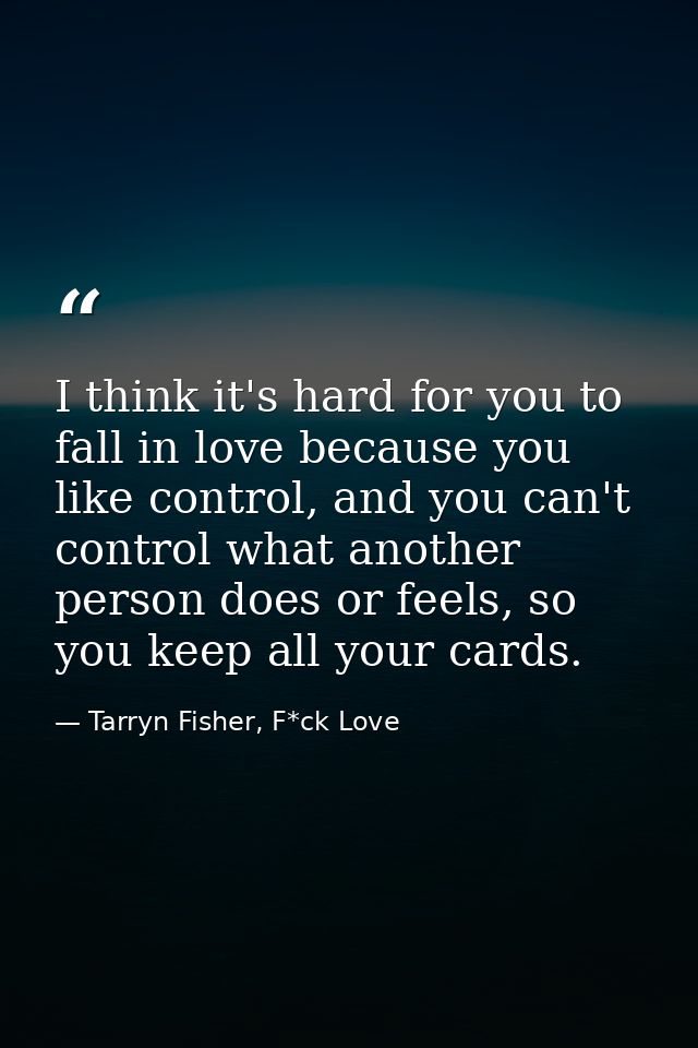 I think it's hard for you to fall in love because you like control, and you can't control what another person does or fe — Tarryn Fisher, F*ck Love
