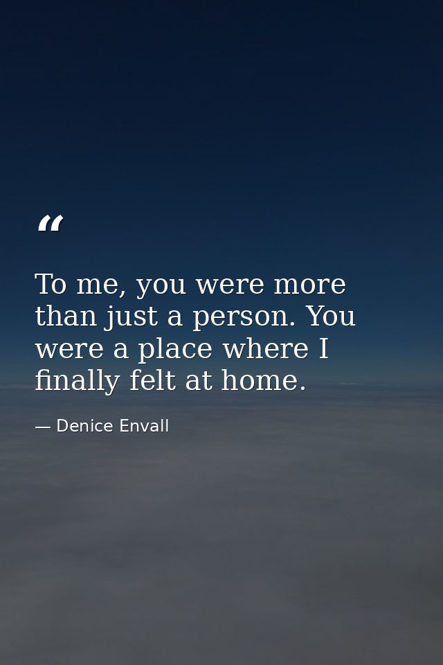 To me, you were more than just a person. You were a place where I finally felt at home. — Denice Envall
