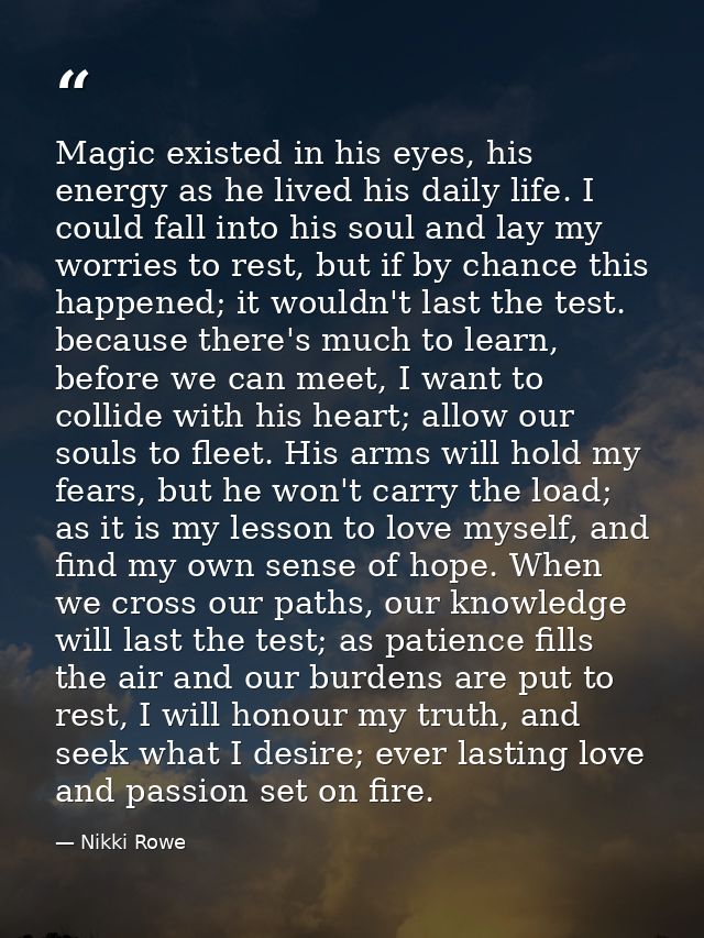 Magic existed in his eyes, his energy as he lived his daily life. I could fall into his soul and lay my worries to rest, — Nikki Rowe