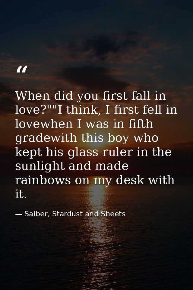 When did you first fall in love?""I think, I first fell in lovewhen I was in fifth gradewith this boy who kept his glass — Saiber, Stardust and Sheets