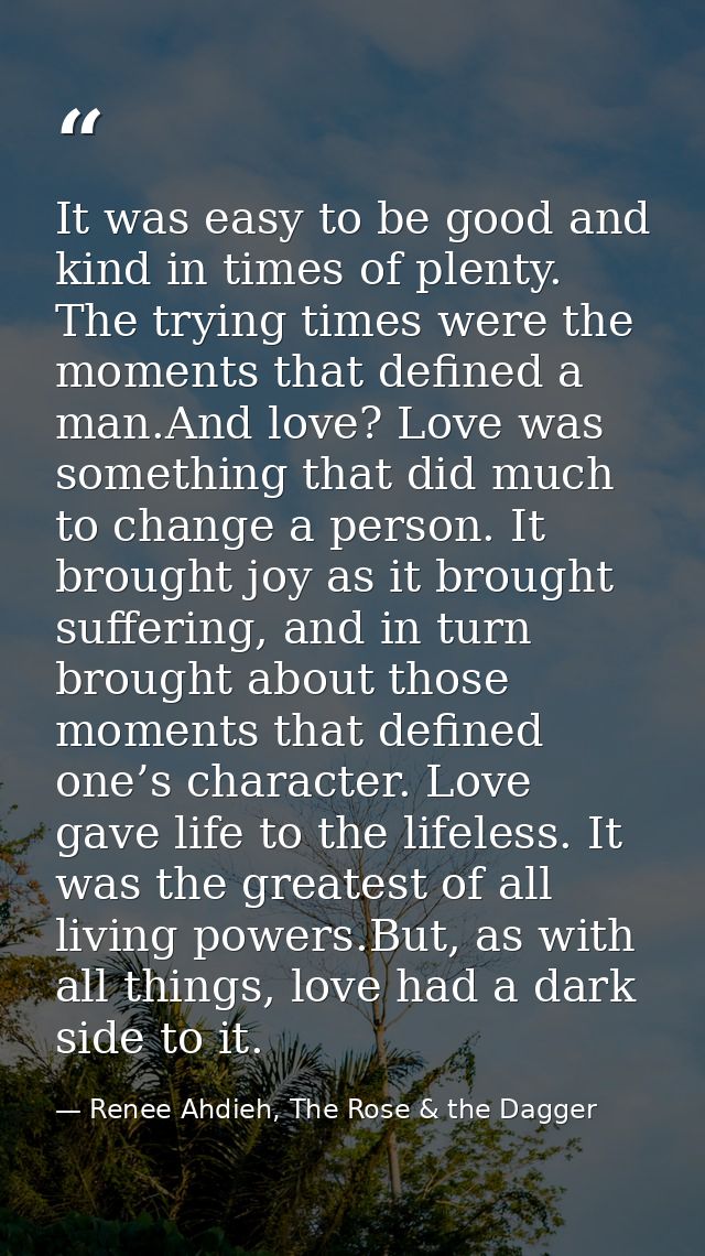 It was easy to be good and kind in times of plenty. The trying times were the moments that defined a man.And love? Love  — Renee Ahdieh, The Rose & the Dagger