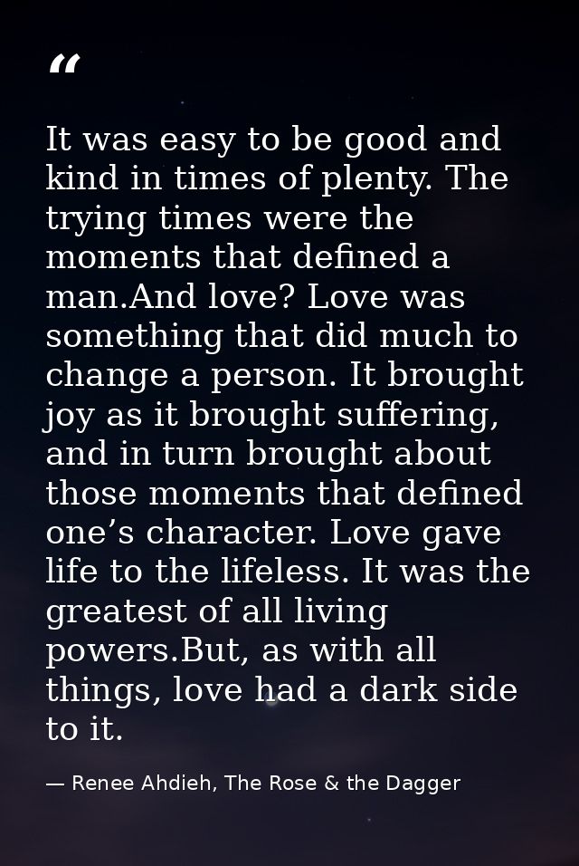 It was easy to be good and kind in times of plenty. The trying times were the moments that defined a man.And love? Love  — Renee Ahdieh, The Rose & the Dagger