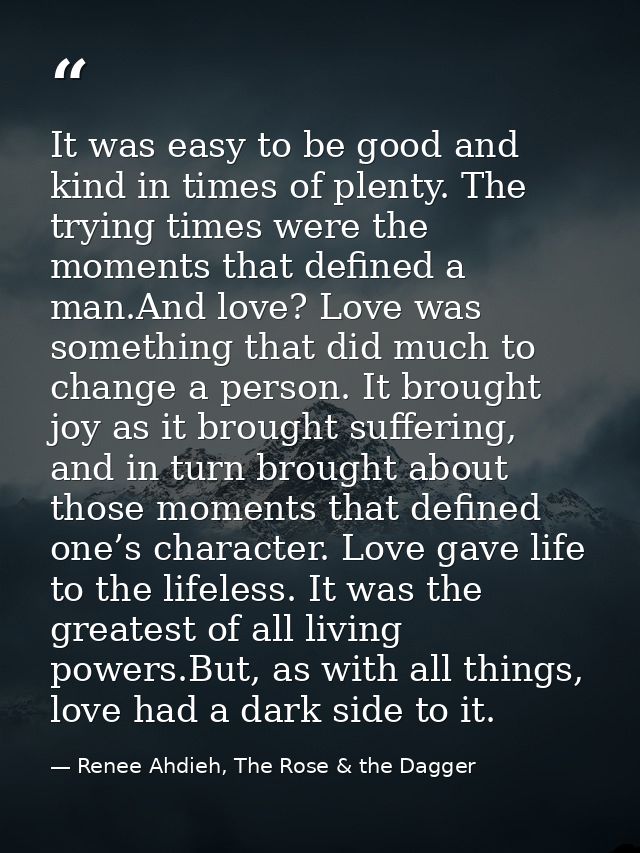 It was easy to be good and kind in times of plenty. The trying times were the moments that defined a man.And love? Love  — Renee Ahdieh, The Rose & the Dagger