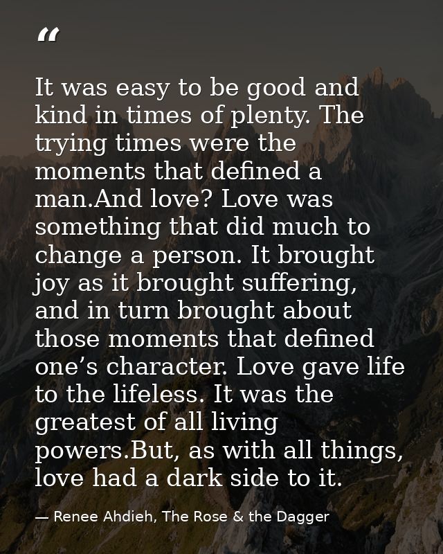 It was easy to be good and kind in times of plenty. The trying times were the moments that defined a man.And love? Love  — Renee Ahdieh, The Rose & the Dagger