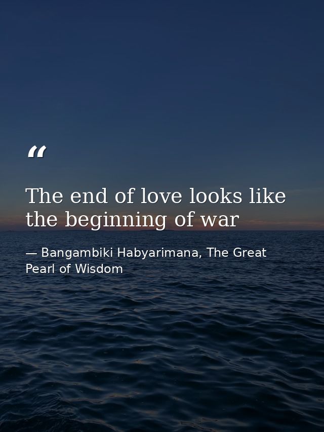 The end of love looks like the beginning of war — Bangambiki Habyarimana, The Great Pearl of Wisdom