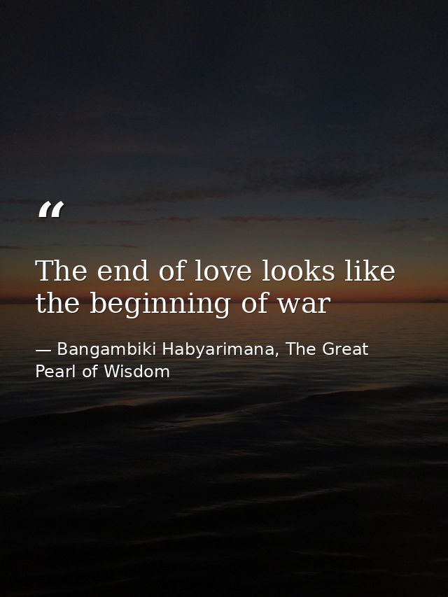 The end of love looks like the beginning of war — Bangambiki Habyarimana, The Great Pearl of Wisdom
