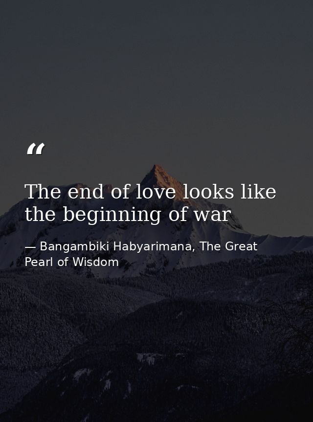 The end of love looks like the beginning of war — Bangambiki Habyarimana, The Great Pearl of Wisdom
