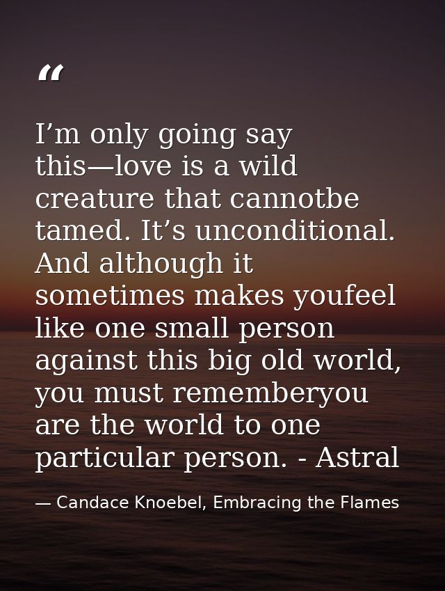 I’m only going say this—love is a wild creature that cannotbe tamed. It’s unconditional. And although it sometimes makes — Candace Knoebel, Embracing the Flames