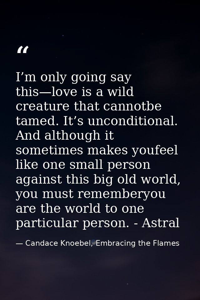 I’m only going say this—love is a wild creature that cannotbe tamed. It’s unconditional. And although it sometimes makes — Candace Knoebel, Embracing the Flames