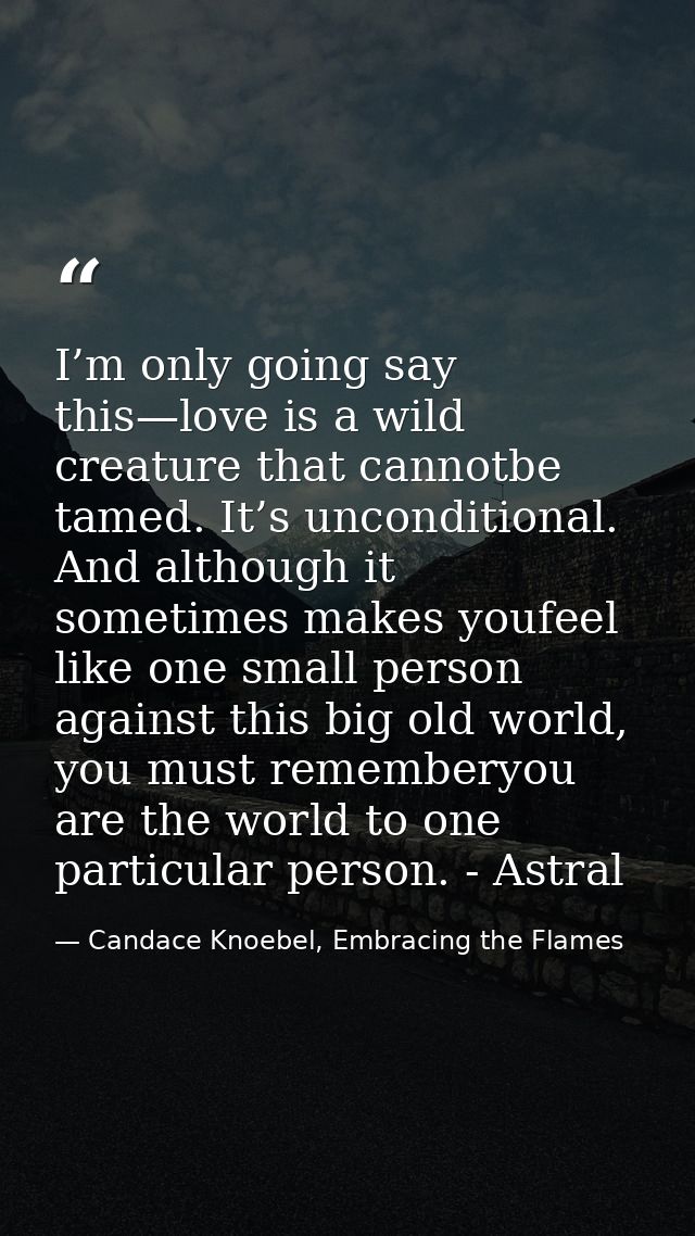 I’m only going say this—love is a wild creature that cannotbe tamed. It’s unconditional. And although it sometimes makes — Candace Knoebel, Embracing the Flames