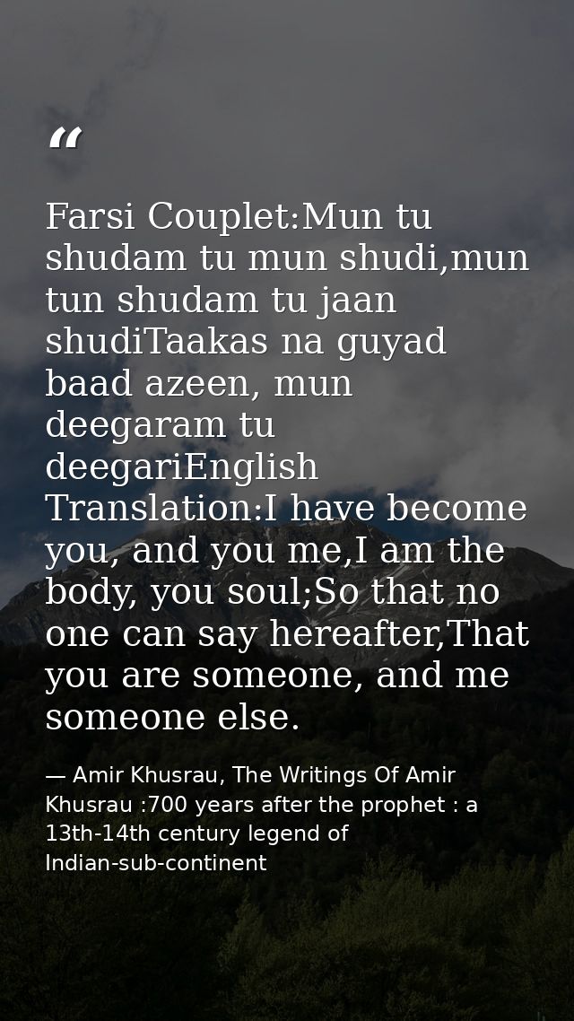Farsi Couplet:Mun tu shudam tu mun shudi,mun tun shudam tu jaan shudiTaakas na guyad baad azeen, mun deegaram tu deegari — Amir Khusrau, The Writings Of Amir Khusrau :700 years after the prophet : a 13th-14th century legend of Indian-sub-continent