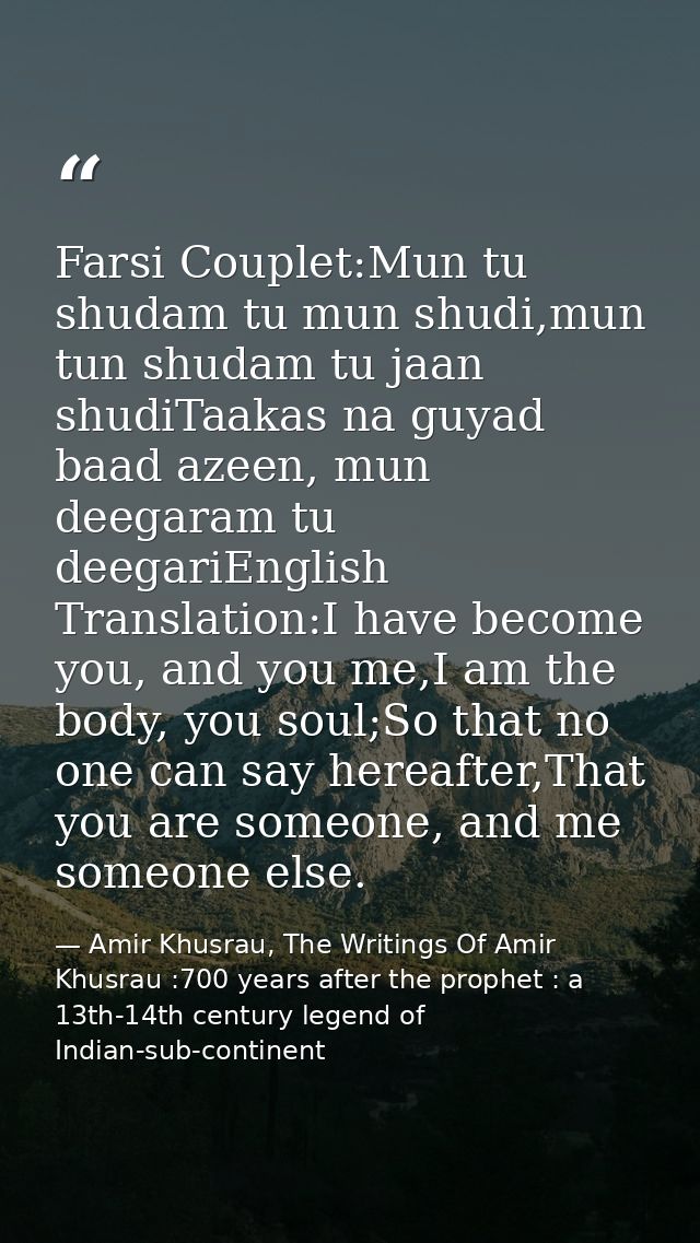 Farsi Couplet:Mun tu shudam tu mun shudi,mun tun shudam tu jaan shudiTaakas na guyad baad azeen, mun deegaram tu deegari — Amir Khusrau, The Writings Of Amir Khusrau :700 years after the prophet : a 13th-14th century legend of Indian-sub-continent