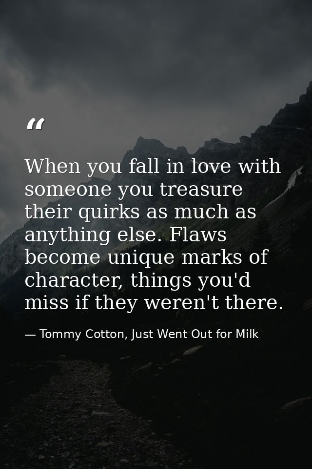 When you fall in love with someone you treasure their quirks as much as anything else. Flaws become unique marks of char — Tommy Cotton, Just Went Out for Milk