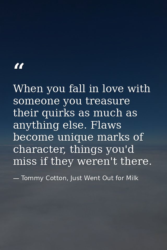 When you fall in love with someone you treasure their quirks as much as anything else. Flaws become unique marks of char — Tommy Cotton, Just Went Out for Milk