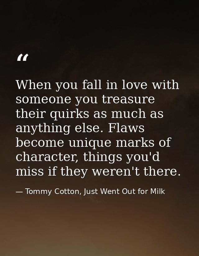 When you fall in love with someone you treasure their quirks as much as anything else. Flaws become unique marks of char — Tommy Cotton, Just Went Out for Milk