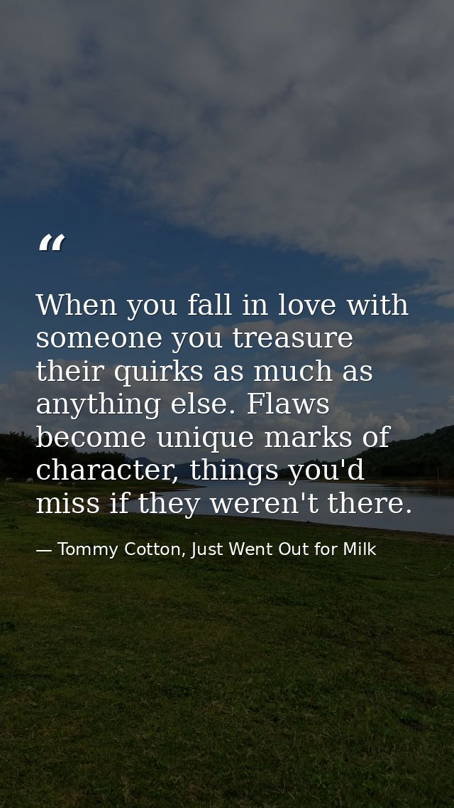 When you fall in love with someone you treasure their quirks as much as anything else. Flaws become unique marks of char — Tommy Cotton, Just Went Out for Milk