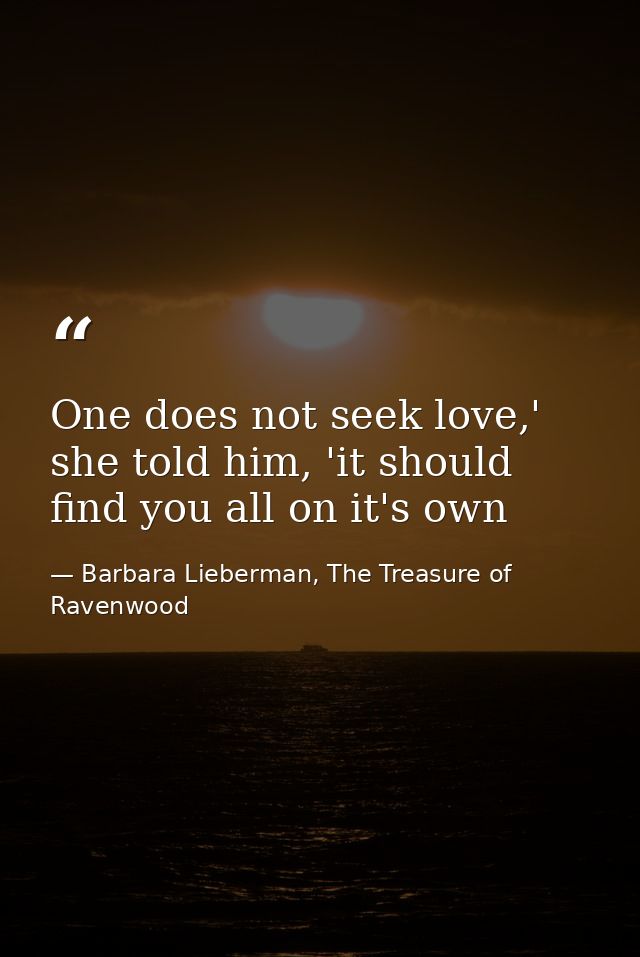 One does not seek love,' she told him, 'it should find you all on it's own — Barbara Lieberman, The Treasure of Ravenwood