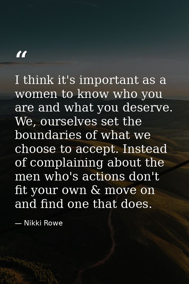 I think it's important as a women to know who you are and what you deserve. We, ourselves set the boundaries of what we  — Nikki Rowe