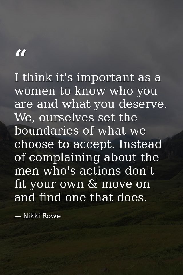 I think it's important as a women to know who you are and what you deserve. We, ourselves set the boundaries of what we  — Nikki Rowe