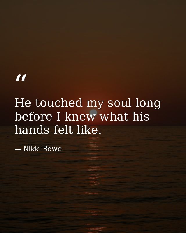 He touched my soul long before I knew what his hands felt like. — Nikki Rowe