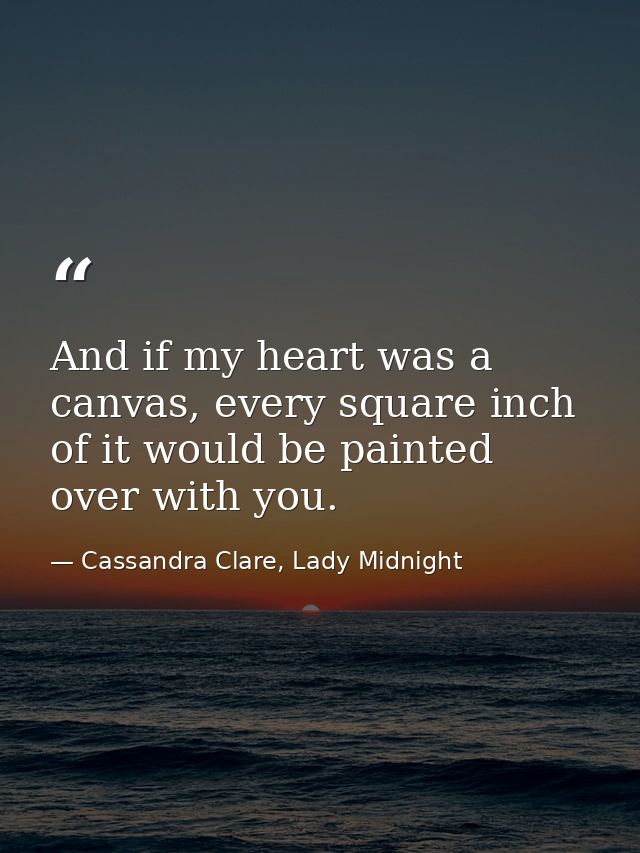 And if my heart was a canvas, every square inch of it would be painted over with you. — Cassandra Clare, Lady Midnight