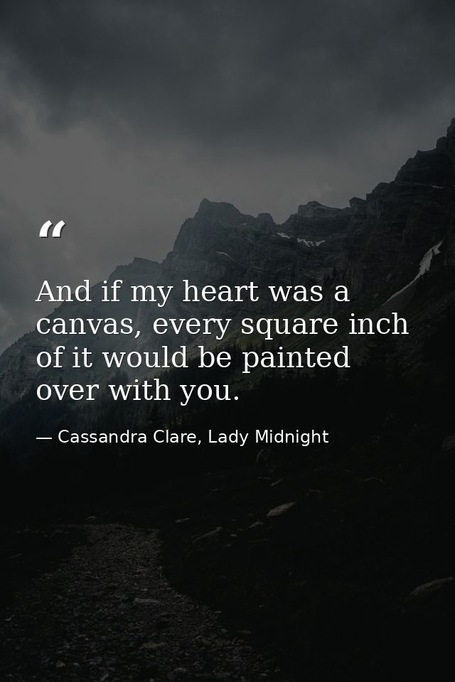 And if my heart was a canvas, every square inch of it would be painted over with you. — Cassandra Clare, Lady Midnight