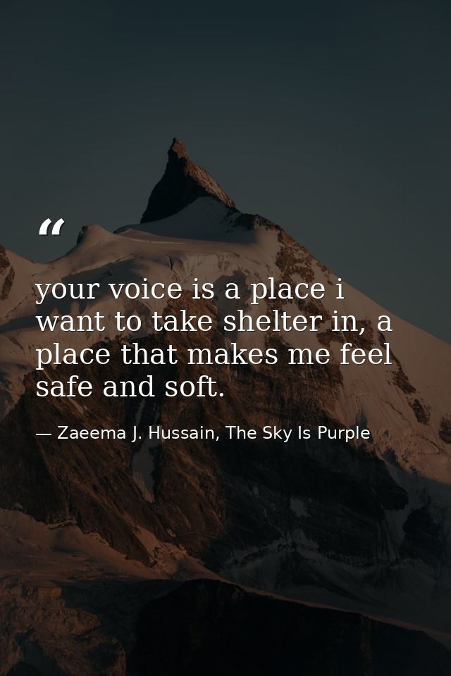 your voice is a place i want to take shelter in, a place that makes me feel safe and soft. — Zaeema J. Hussain, The Sky Is Purple