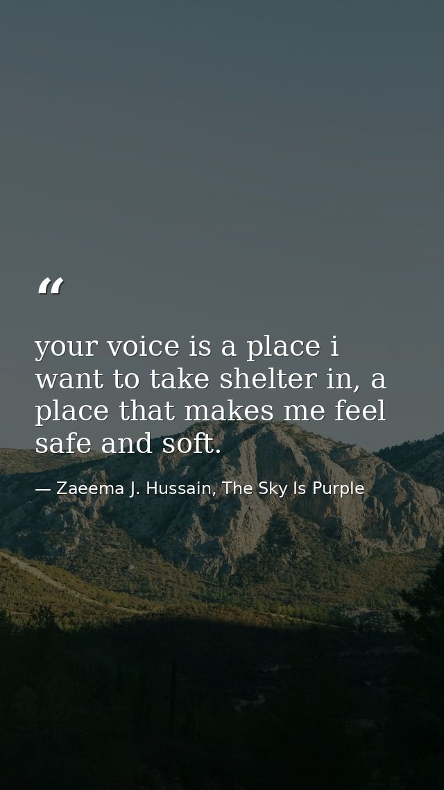 your voice is a place i want to take shelter in, a place that makes me feel safe and soft. — Zaeema J. Hussain, The Sky Is Purple