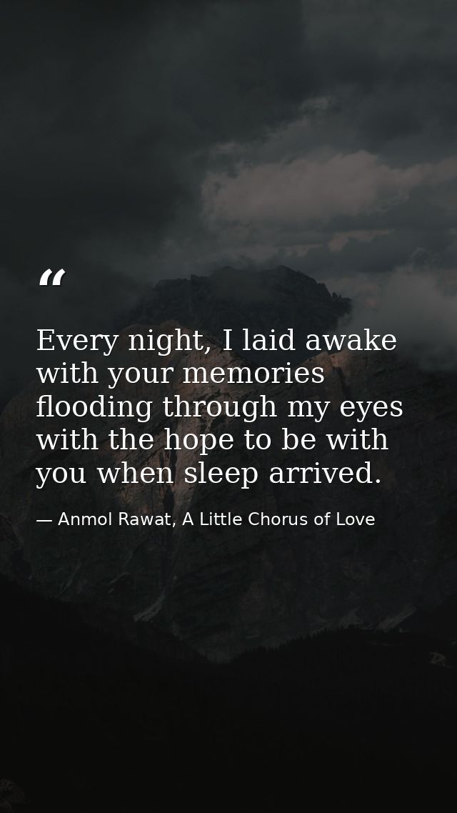 Every night, I laid awake with your memories flooding through my eyes with the hope to be with you when sleep arrived. — Anmol Rawat, A Little Chorus of Love