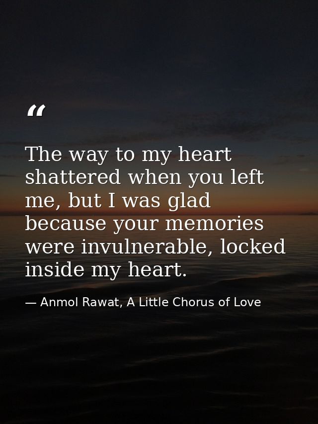 The way to my heart shattered when you left me, but I was glad because your memories were invulnerable, locked inside my — Anmol Rawat, A Little Chorus of Love