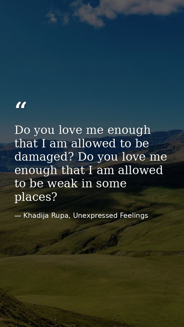 Do you love me enough that I am allowed to be damaged? Do you love me enough that I am allowed to be weak in some places — Khadija Rupa, Unexpressed Feelings