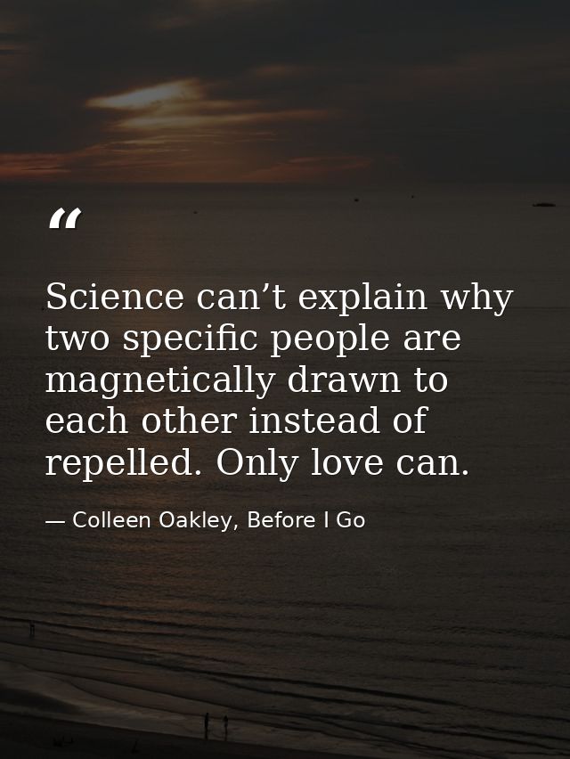 Science can’t explain why two specific people are magnetically drawn to each other instead of repelled. Only love can. — Colleen Oakley, Before I Go