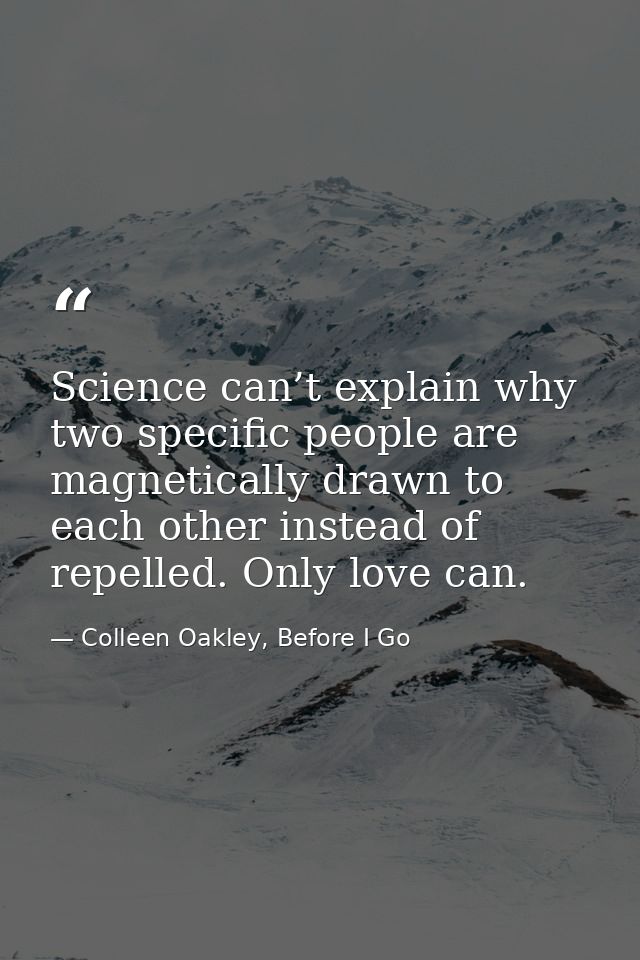 Science can’t explain why two specific people are magnetically drawn to each other instead of repelled. Only love can. — Colleen Oakley, Before I Go
