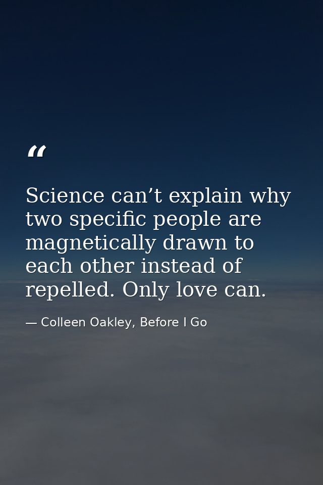 Science can’t explain why two specific people are magnetically drawn to each other instead of repelled. Only love can. — Colleen Oakley, Before I Go