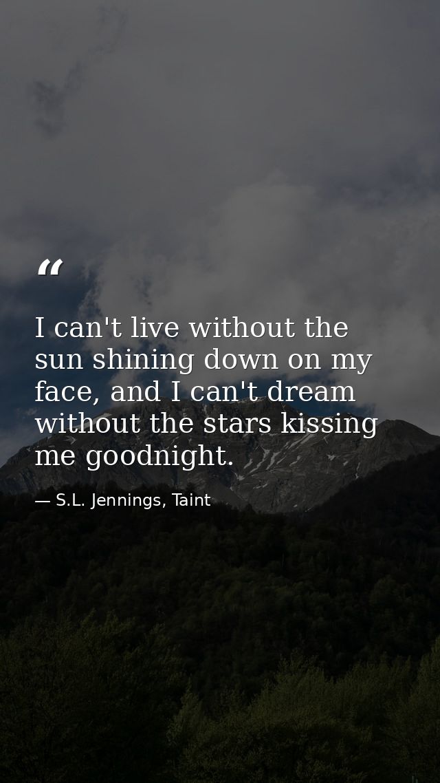 I can't live without the sun shining down on my face, and I can't dream without the stars kissing me goodnight. — S.L. Jennings, Taint