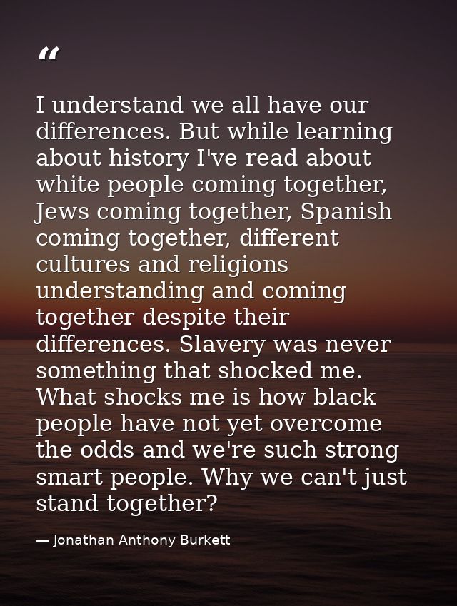 I understand we all have our differences. But while learning about history I've read about white people coming together, — Jonathan Anthony Burkett