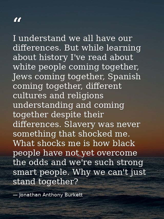 I understand we all have our differences. But while learning about history I've read about white people coming together, — Jonathan Anthony Burkett