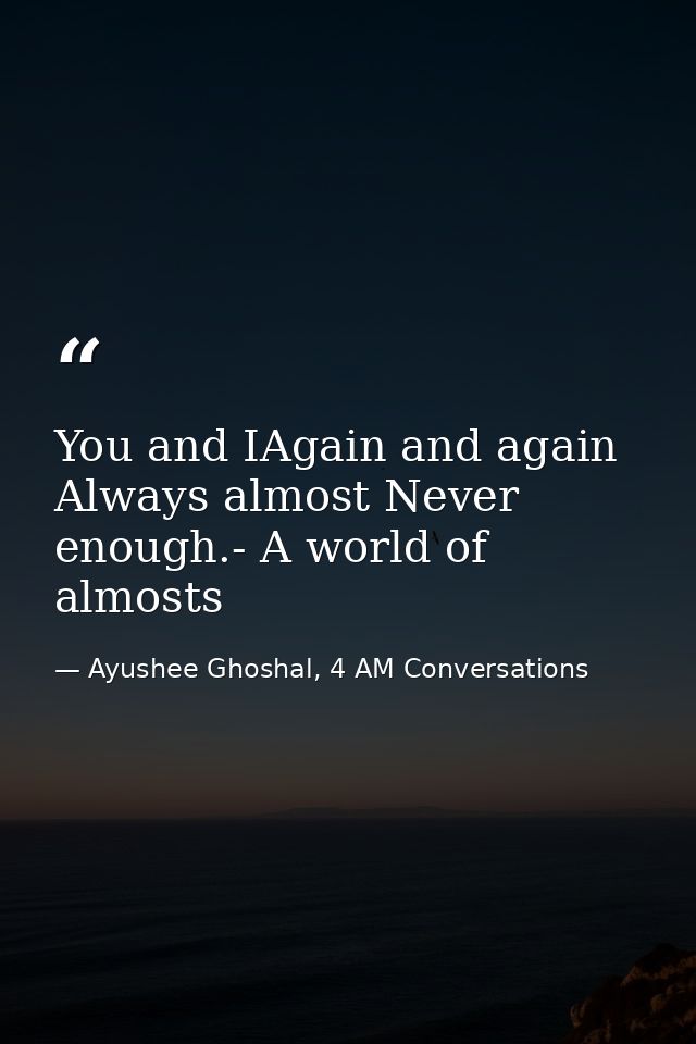 You and IAgain and again Always almost Never enough.- A world of almosts — Ayushee Ghoshal, 4 AM Conversations