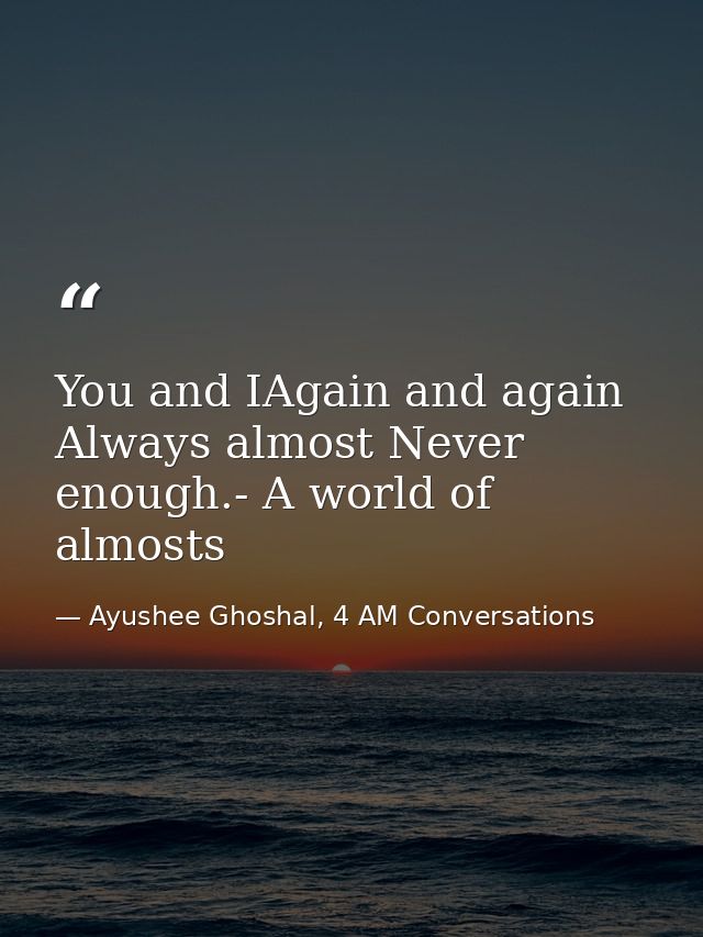 You and IAgain and again Always almost Never enough.- A world of almosts — Ayushee Ghoshal, 4 AM Conversations