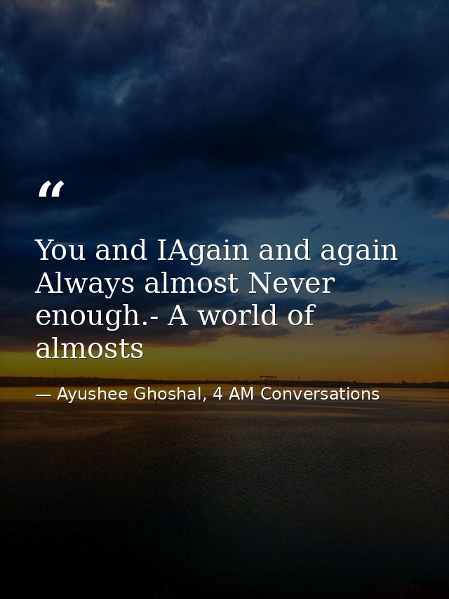 You and IAgain and again Always almost Never enough.- A world of almosts — Ayushee Ghoshal, 4 AM Conversations