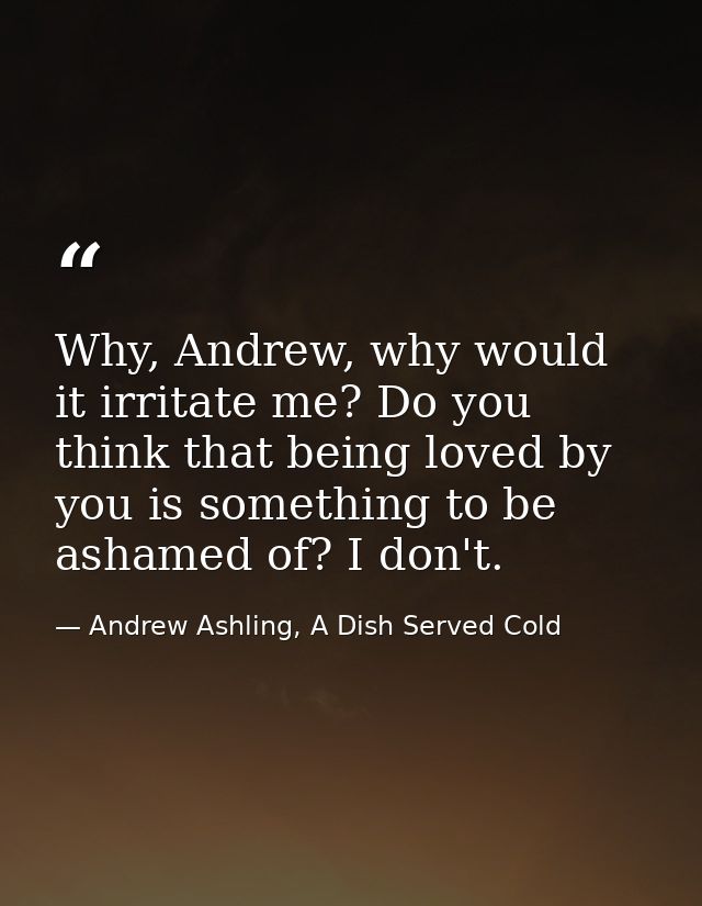 Why, Andrew, why would it irritate me? Do you think that being loved by you is something to be ashamed of? I don't. — Andrew Ashling, A Dish Served Cold