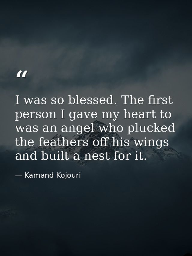 I was so blessed. The first person I gave my heart to was an angel who plucked the feathers off his wings and built a ne — Kamand Kojouri