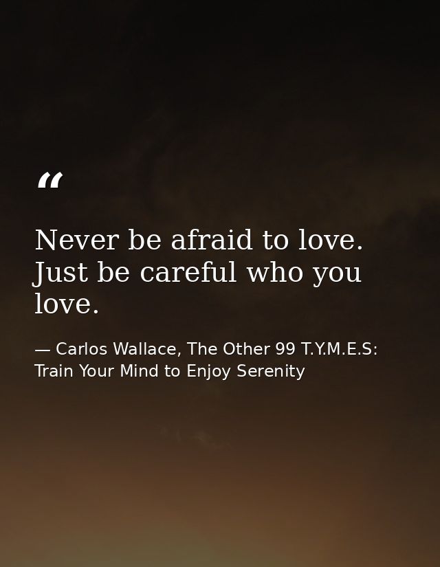 Never be afraid to love. Just be careful who you love. — Carlos Wallace, The Other 99 T.Y.M.E.S: Train Your Mind to Enjoy Serenity