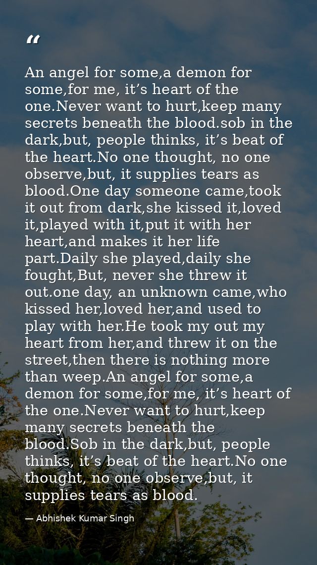 An angel for some,a demon for some,for me, it’s heart of the one.Never want to hurt,keep many secrets beneath the blood. — Abhishek Kumar Singh